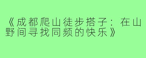 《成都爬山徒步搭子：在山野间寻找同频的快乐》