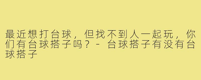 最近想打台球，但找不到人一起玩，你们有台球搭子吗？-台球搭子有没有台球搭子