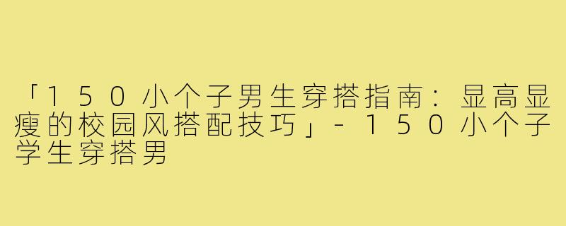 「150小个子男生穿搭指南：显高显瘦的校园风搭配技巧」