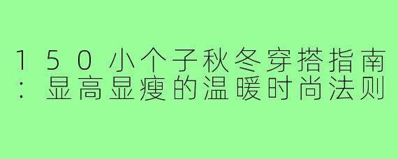 150小个子秋冬穿搭指南：显高显瘦的温暖时尚法则