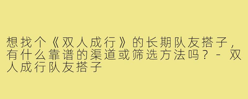 想找个《双人成行》的长期队友搭子，有什么靠谱的渠道或筛选方法吗？-双人成行队友搭子