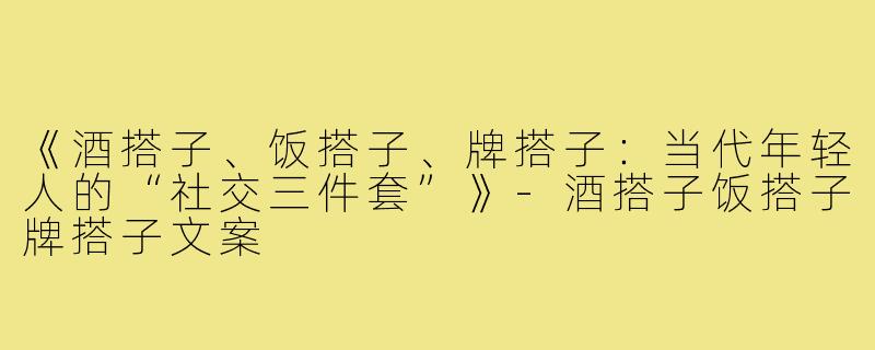 《酒搭子、饭搭子、牌搭子:当代年轻人的“社交三件套”》-酒搭子饭搭子牌搭子文案