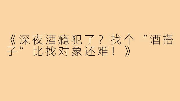 《深夜酒瘾犯了?找个“酒搭子”比找对象还难!》