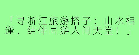 「寻浙江旅游搭子:山水相逢,结伴同游人间天堂!」