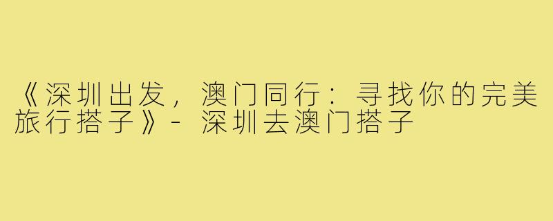 《深圳出发，澳门同行：寻找你的完美旅行搭子》-深圳去澳门搭子