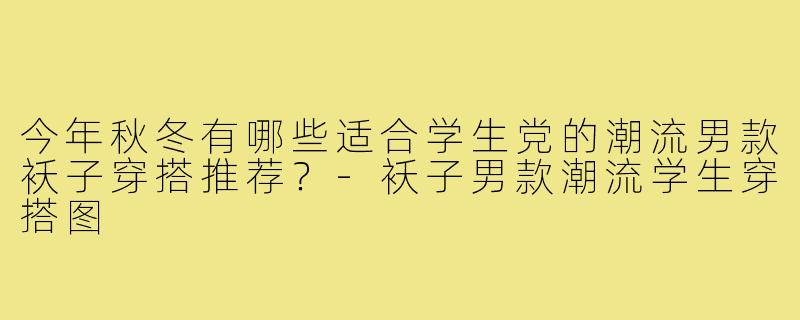 今年秋冬有哪些适合学生党的潮流男款袄子穿搭推荐？