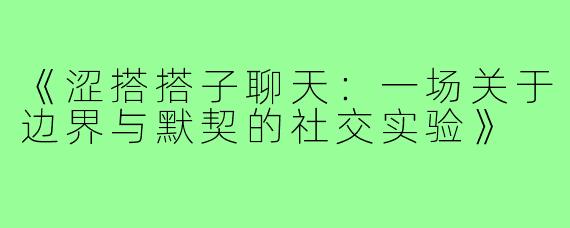 《涩搭搭子聊天：一场关于边界与默契的社交实验》
