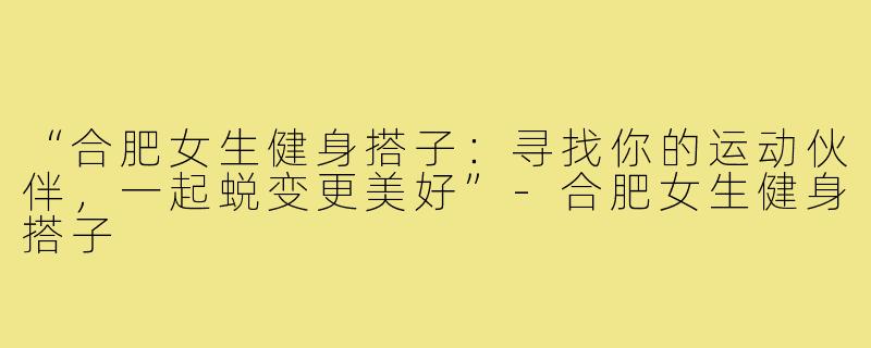 “合肥女生健身搭子：寻找你的运动伙伴，一起蜕变更美好”-合肥女生健身搭子