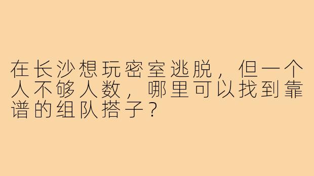 在长沙想玩密室逃脱，但一个人不够人数，哪里可以找到靠谱的组队搭子？
