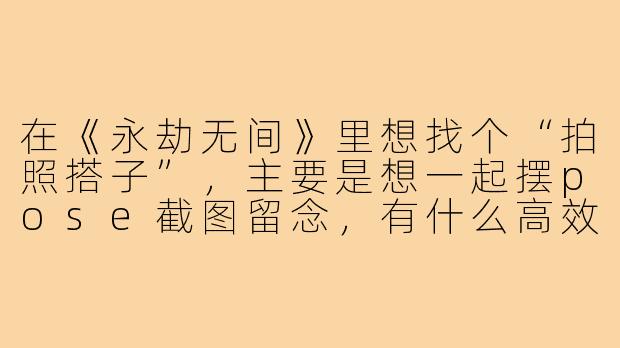 在《永劫无间》里想找个“拍照搭子”,主要是想一起摆pose截图留念,有什么高效的方法或建议吗?
