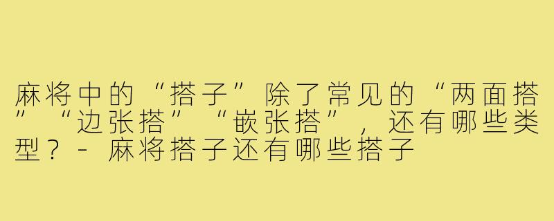 麻将中的“搭子”除了常见的“两面搭”“边张搭”“嵌张搭”,还有哪些类型?-麻将搭子还有哪些搭子