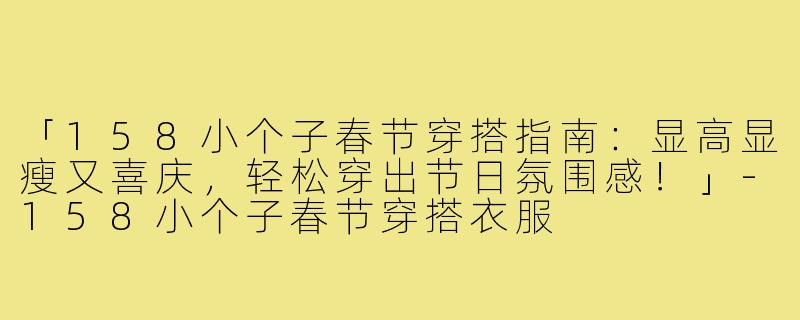 「158小个子春节穿搭指南：显高显瘦又喜庆，轻松穿出节日氛围感！」