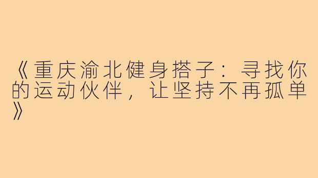 《重庆渝北健身搭子：寻找你的运动伙伴，让坚持不再孤单》
