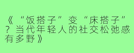 《“饭搭子”变“床搭子”?当代年轻人的社交松弛感有多野》