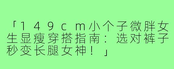 「149cm小个子微胖女生显瘦穿搭指南:选对裤子秒变长腿女神!」