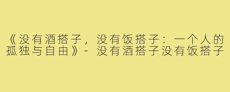 《没有酒搭子,没有饭搭子:一个人的孤独与自由》-没有酒搭子没有饭搭子