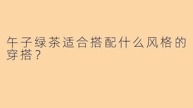 午子绿茶适合搭配什么风格的穿搭?