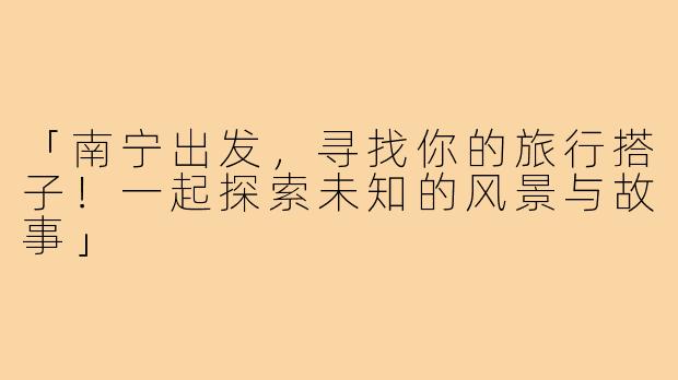 「南宁出发，寻找你的旅行搭子！一起探索未知的风景与故事」
