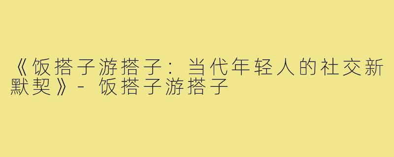 《饭搭子游搭子：当代年轻人的社交新默契》