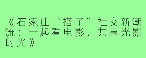 《石家庄“搭子”社交新潮流：一起看电影，共享光影时光》
