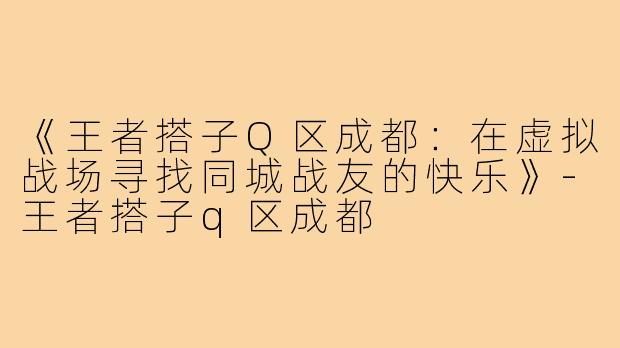 《王者搭子Q区成都：在虚拟战场寻找同城战友的快乐》