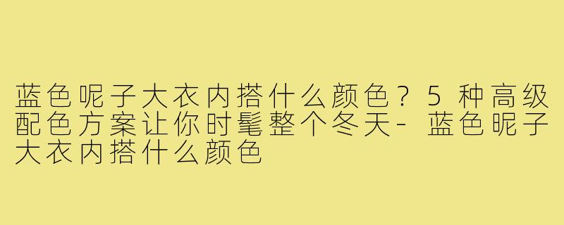 蓝色呢子大衣内搭什么颜色？5种高级配色方案让你时髦整个冬天-蓝色昵子大衣内搭什么颜色