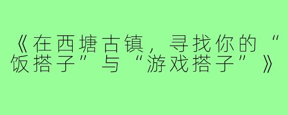 《在西塘古镇，寻找你的“饭搭子”与“游戏搭子”》