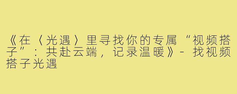 《在〈光遇〉里寻找你的专属“视频搭子”：共赴云端，记录温暖》-找视频搭子光遇
