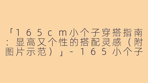 「165cm小个子穿搭指南：显高又个性的搭配灵感（附图片示范）」-165小个子个性穿搭图片