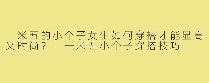 一米五的小个子女生如何穿搭才能显高又时尚？