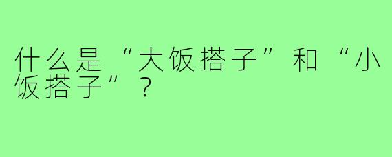 什么是“大饭搭子”和“小饭搭子”?