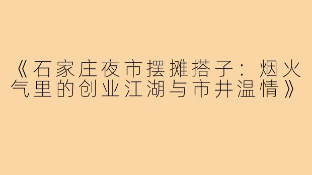 《石家庄夜市摆摊搭子：烟火气里的创业江湖与市井温情》