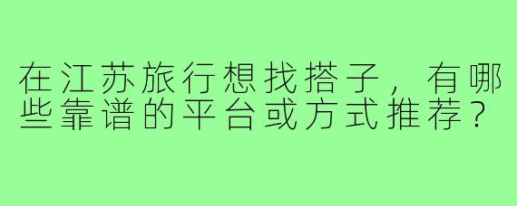在江苏旅行想找搭子，有哪些靠谱的平台或方式推荐？