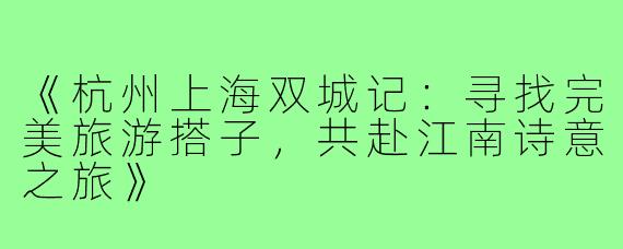《杭州上海双城记：寻找完美旅游搭子，共赴江南诗意之旅》