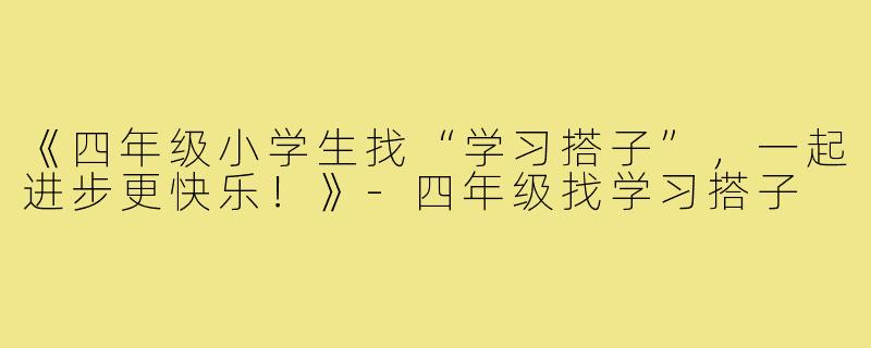 《四年级小学生找“学习搭子”,一起进步更快乐!》-四年级找学习搭子