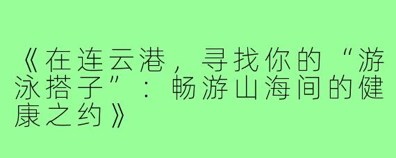 《在连云港，寻找你的“游泳搭子”：畅游山海间的健康之约》