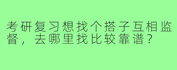 考研复习想找个搭子互相监督,去哪里找比较靠谱?