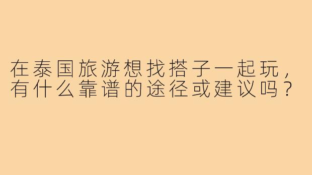 在泰国旅游想找搭子一起玩,有什么靠谱的途径或建议吗?