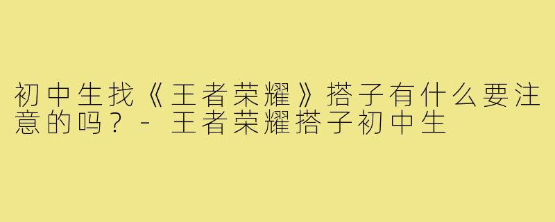 初中生找《王者荣耀》搭子有什么要注意的吗?-王者荣耀搭子初中生