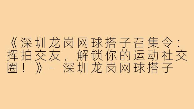 《深圳龙岗网球搭子召集令：挥拍交友，解锁你的运动社交圈！》-深圳龙岗网球搭子
