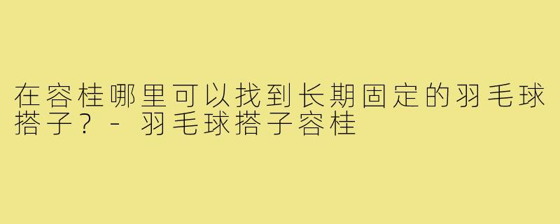 在容桂哪里可以找到长期固定的羽毛球搭子？