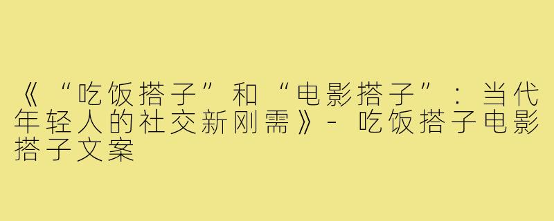 《“吃饭搭子”和“电影搭子”：当代年轻人的社交新刚需》-吃饭搭子电影搭子文案