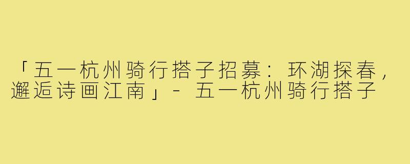 「五一杭州骑行搭子招募:环湖探春,邂逅诗画江南」-五一杭州骑行搭子