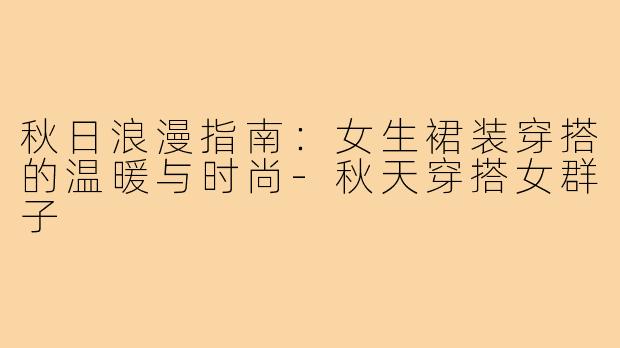 秋日浪漫指南：女生裙装穿搭的温暖与时尚