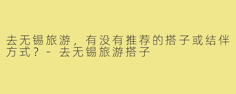 去无锡旅游，有没有推荐的搭子或结伴方式？