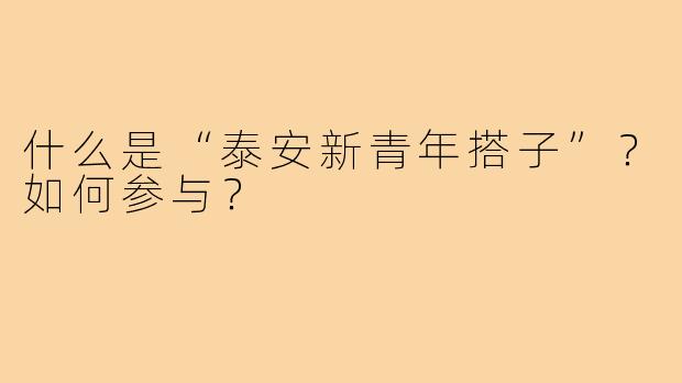 什么是“泰安新青年搭子”？如何参与？