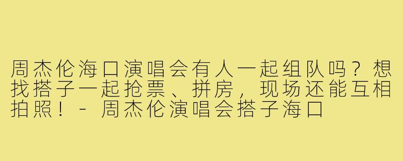 周杰伦海口演唱会有人一起组队吗?想找搭子一起抢票、拼房,现场还能互相拍照!-周杰伦演唱会搭子海口