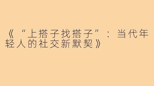 《“上搭子找搭子”：当代年轻人的社交新默契》
