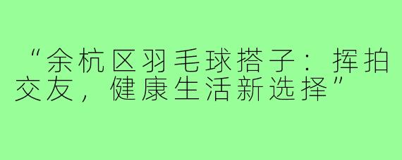 “余杭区羽毛球搭子：挥拍交友，健康生活新选择”
