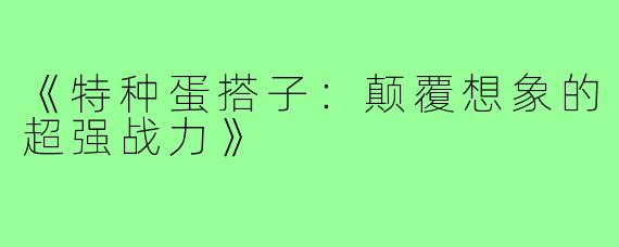 《特种蛋搭子:颠覆想象的超强战力》